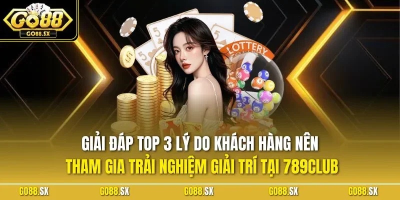 Giải đáp top 3 lý do khách hàng nên tham gia trải nghiệm giải trí tại 789CLUB