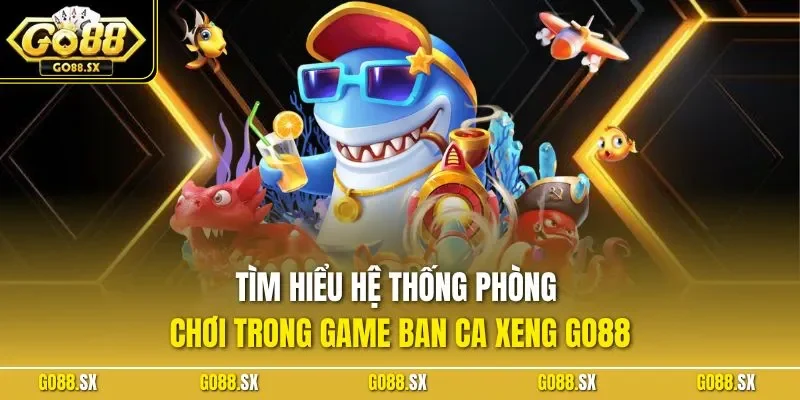 Tìm hiểu hệ thống phòng chơi trong game ban ca xeng GO88