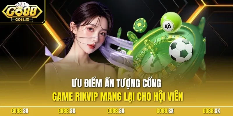 Ưu điểm ấn tượng cổng game RIKVIP mang lại cho hội viên